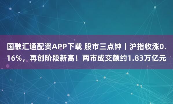 国融汇通配资APP下载 股市三点钟丨沪指收涨0.16%，再创阶段新高！两市成交额约1.83万亿元