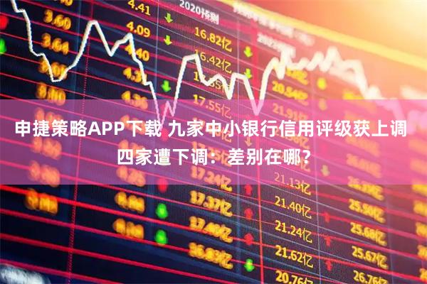 申捷策略APP下载 九家中小银行信用评级获上调 四家遭下调：差别在哪？