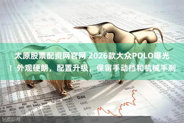 太原股票配资网官网 2026款大众POLO曝光！外观硬朗，配置升级，保留手动挡和机械手刹