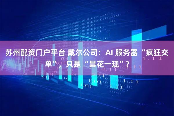 苏州配资门户平台 戴尔公司：AI 服务器 “疯狂交单”，只是 “昙花一现”？