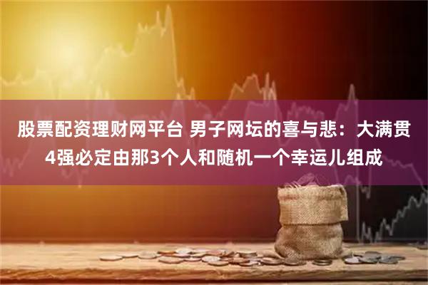 股票配资理财网平台 男子网坛的喜与悲：大满贯4强必定由那3个人和随机一个幸运儿组成