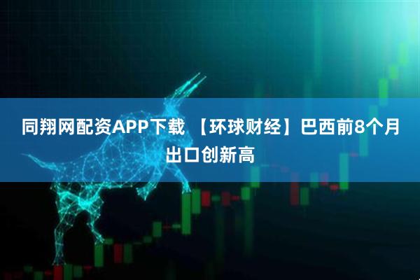 同翔网配资APP下载 【环球财经】巴西前8个月出口创新高
