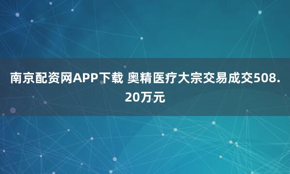 南京配资网APP下载 奥精医疗大宗交易成交508.20万元