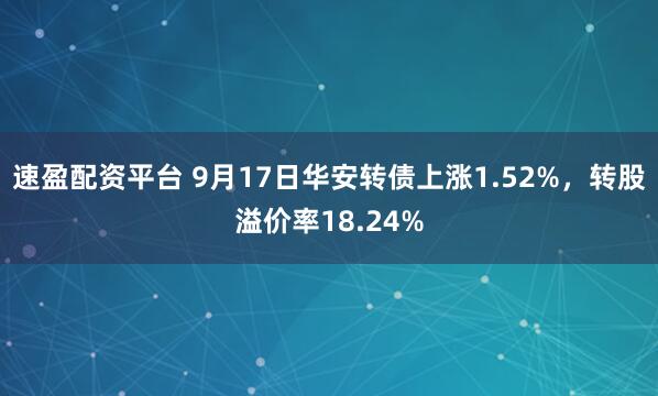 速盈配资平台 9月17日华安转债上涨1.52%，转股溢价率18.24%