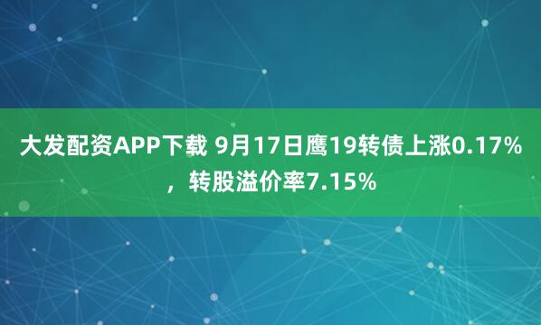 大发配资APP下载 9月17日鹰19转债上涨0.17%，转股溢价率7.15%