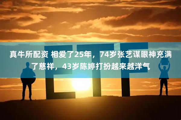 真牛所配资 相爱了25年，74岁张艺谋眼神充满了慈祥，43岁陈婷打扮越来越洋气