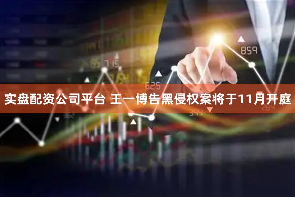 实盘配资公司平台 王一博告黑侵权案将于11月开庭