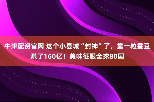 牛津配资官网 这个小县城“封神”了，靠一粒蚕豆赚了160亿！美味征服全球80国