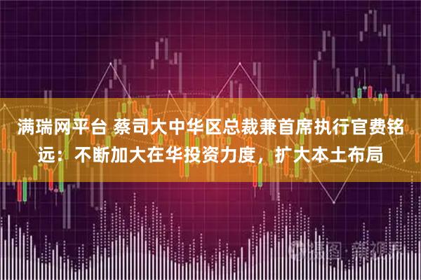 满瑞网平台 蔡司大中华区总裁兼首席执行官费铭远：不断加大在华投资力度，扩大本土布局