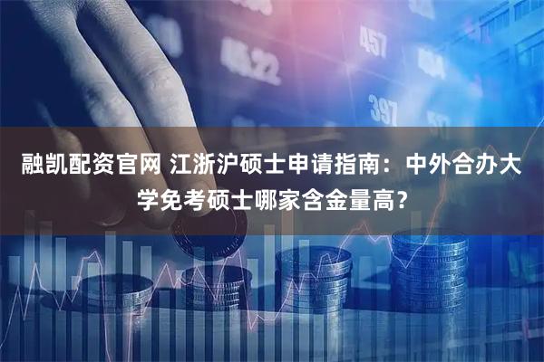 融凯配资官网 江浙沪硕士申请指南：中外合办大学免考硕士哪家含金量高？