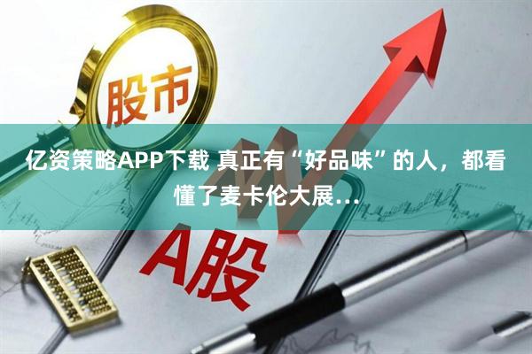 亿资策略APP下载 真正有“好品味”的人，都看懂了麦卡伦大展…