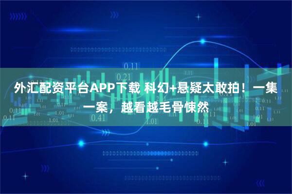 外汇配资平台APP下载 科幻+悬疑太敢拍！一集一案，越看越毛骨悚然