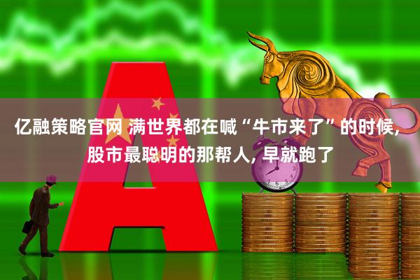 亿融策略官网 满世界都在喊“牛市来了”的时候, 股市最聪明的那帮人, 早就跑了
