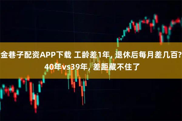 金巷子配资APP下载 工龄差1年, 退休后每月差几百? 40年vs39年, 差距藏不住了