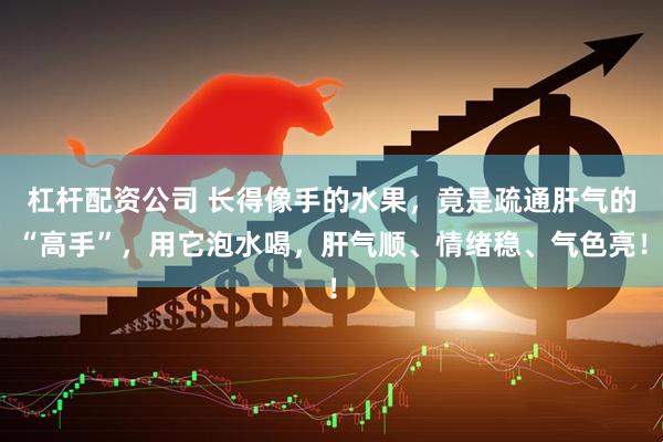 杠杆配资公司 长得像手的水果，竟是疏通肝气的“高手”，用它泡水喝，肝气顺、情绪稳、气色亮！