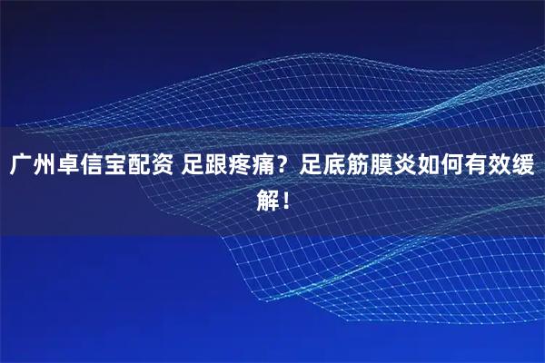 广州卓信宝配资 足跟疼痛？足底筋膜炎如何有效缓解！