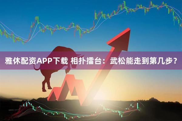 雅休配资APP下载 相扑擂台：武松能走到第几步？