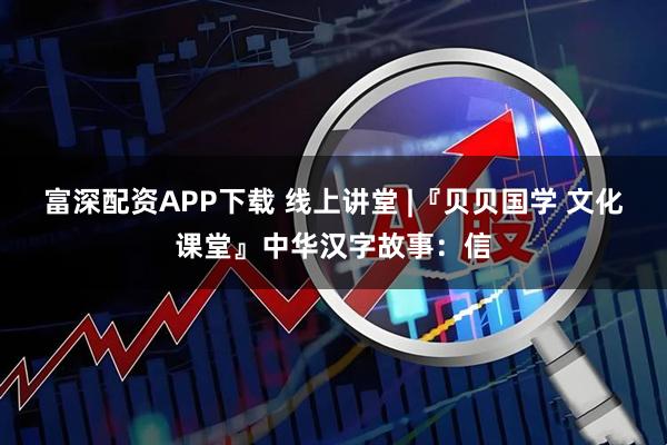 富深配资APP下载 线上讲堂 |『贝贝国学 文化课堂』中华汉字故事：信