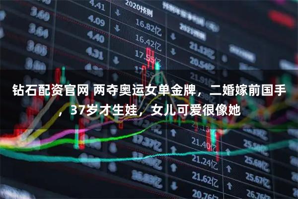 钻石配资官网 两夺奥运女单金牌，二婚嫁前国手，37岁才生娃，女儿可爱很像她
