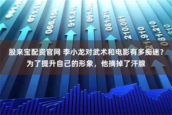 股来宝配资官网 李小龙对武术和电影有多痴迷？为了提升自己的形象，他摘掉了汗腺