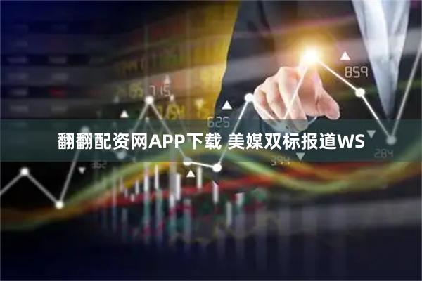翻翻配资网APP下载 美媒双标报道WS