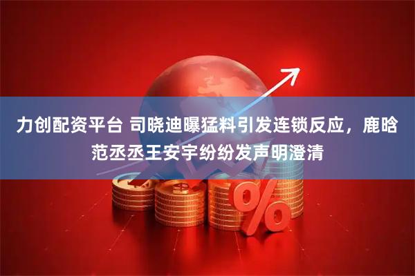 力创配资平台 司晓迪曝猛料引发连锁反应，鹿晗范丞丞王安宇纷纷发声明澄清