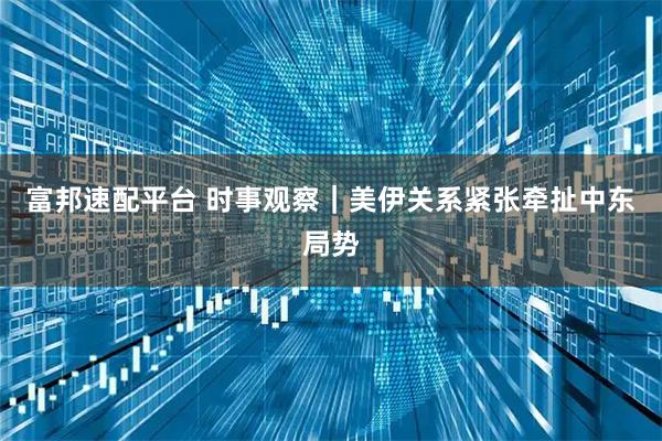 富邦速配平台 时事观察｜美伊关系紧张牵扯中东局势