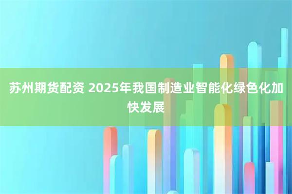 苏州期货配资 2025年我国制造业智能化绿色化加快发展