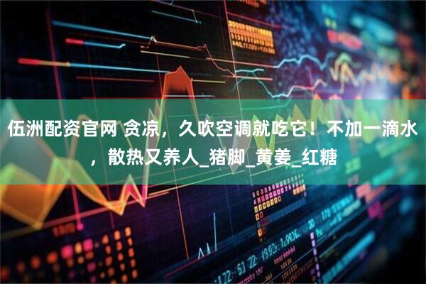 伍洲配资官网 贪凉，久吹空调就吃它！不加一滴水，散热又养人_猪脚_黄姜_红糖