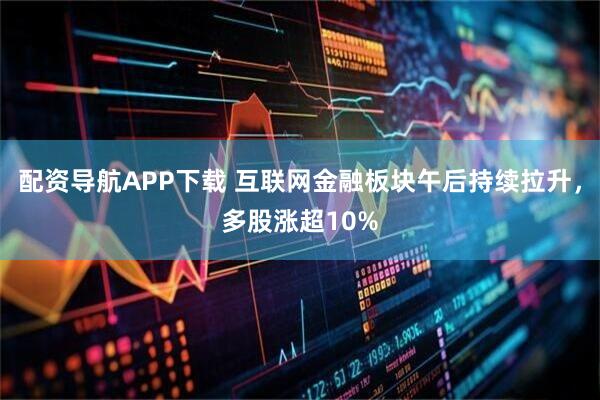 配资导航APP下载 互联网金融板块午后持续拉升，多股涨超10%