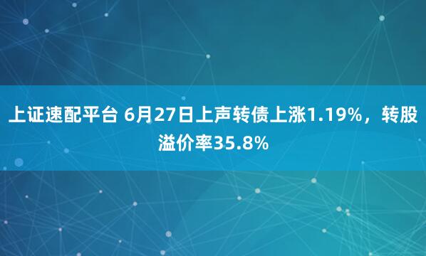上证速配平台 6月27日上声转债上涨1.19%，转股溢价率35.8%
