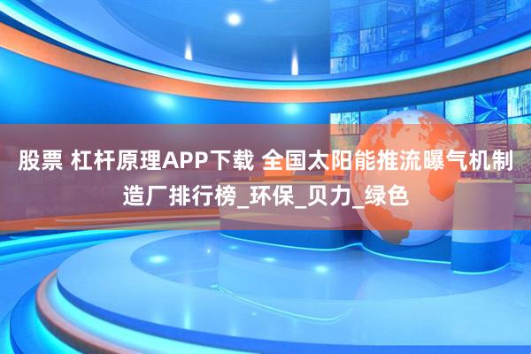 股票 杠杆原理APP下载 全国太阳能推流曝气机制造厂排行榜_环保_贝力_绿色