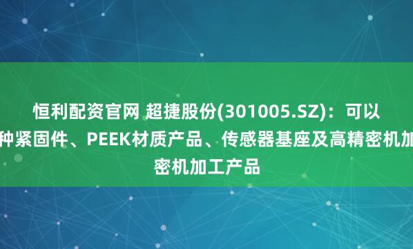 恒利配资官网 超捷股份(301005.SZ)：可以提供多种紧固件、PEEK材质产品、传感器基座及高精密机加工产品