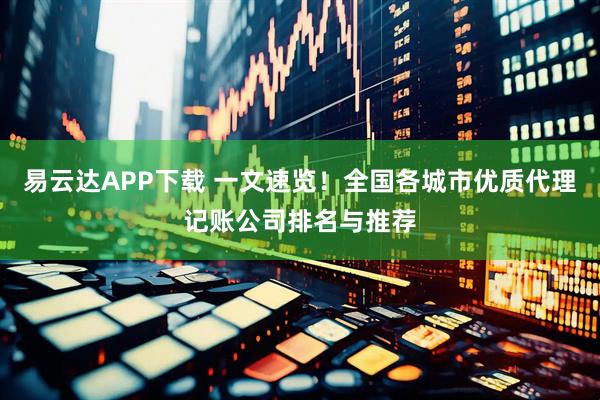 易云达APP下载 一文速览！全国各城市优质代理记账公司排名与推荐