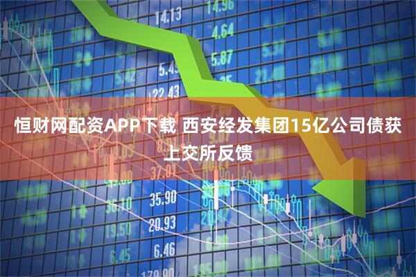 恒财网配资APP下载 西安经发集团15亿公司债获上交所反馈