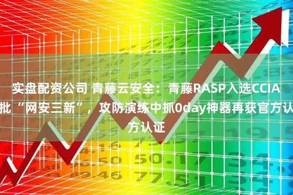 实盘配资公司 青藤云安全：青藤RASP入选CCIA首批 “网安三新”，攻防演练中抓0day神器再获官方认证
