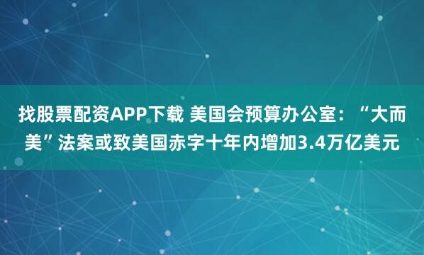 找股票配资APP下载 美国会预算办公室：“大而美”法案或致美国赤字十年内增加3.4万亿美元