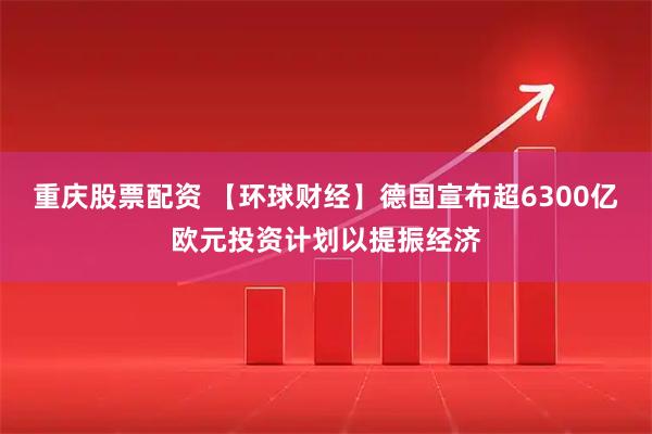 重庆股票配资 【环球财经】德国宣布超6300亿欧元投资计划以提振经济