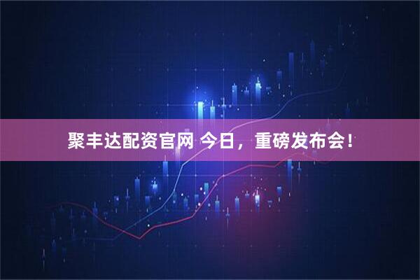 聚丰达配资官网 今日，重磅发布会！
